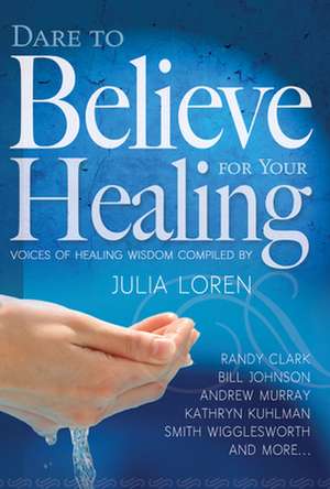 Dare to Believe for Your Healing: Voices of Healing Wisdom de Bill Johnson