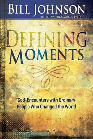 Defining Moments: God-Encounters with Ordinary People Who Changed the World de Bill Johnson