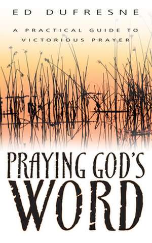 Praying Gods Word: A Practical Guide to Victorious Prayer de Ed DuFresne