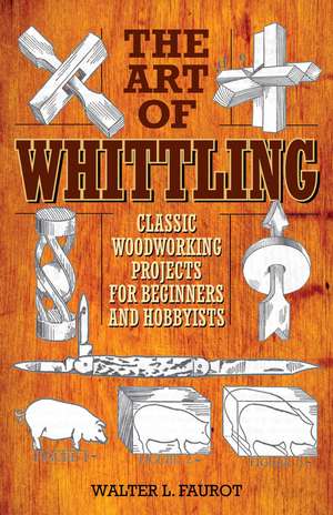 The Art of Whittling: Classic Woodworking Projects for Beginners and Hobbyists de Walter L. Faurot