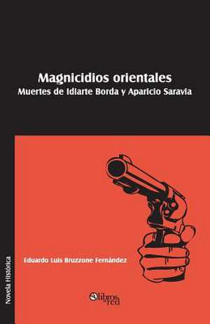 Magnicidios Orientales. Muertes de Idiarte Borda y Aparicio Saravia de Eduardo Luis Bruzzone Fernandez