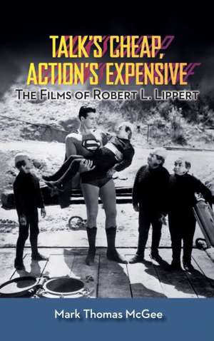 Talk's Cheap, Action's Expensive - The Films of Robert L. Lippert de Mark Thomas McGee