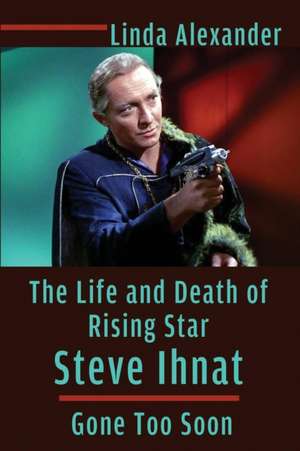 The Life and Death of Rising Star Steve Ihnat - Gone Too Soon de Linda Alexander