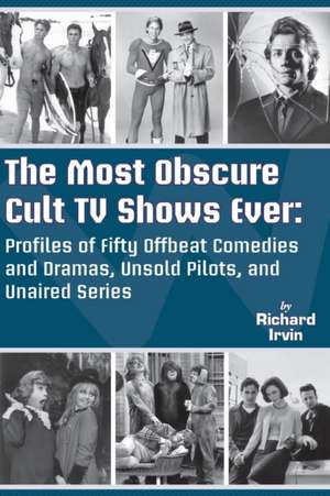 The Most Obscure Cult TV Shows Ever - Profiles of Fifty Offbeat Comedies and Dramas, Unsold Pilots, and Unaired Series de Richard Irvin