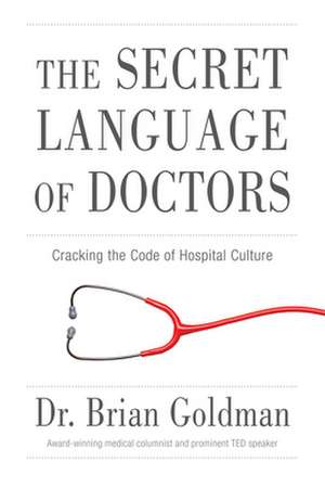 The Secret Language of Doctors: Cracking the Code of Hospital Culture de Brian Goldman