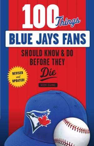 100 Things Blue Jays Fans Should Know & Do Before They Die de Steve Clarke