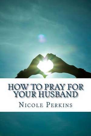 How to Pray for Your Husband de Nicole Perkins