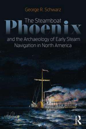 The Steamboat Phoenix and the Archaeology of Early Steam Navigation in North America de George R Schwarz