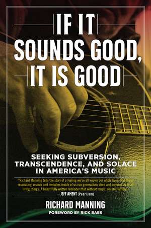 If it Sounds Good, It is Good: Seeking Subversion, Transcendence, and Solace in America's Music de Richard Manning