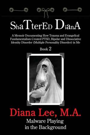 Shattered Diana - Book Two: Malware Playing in the Background: A Memoir Documenting How Trauma and Evangelical Fundamentalism Created PTSD, Bipola de Diana Lee