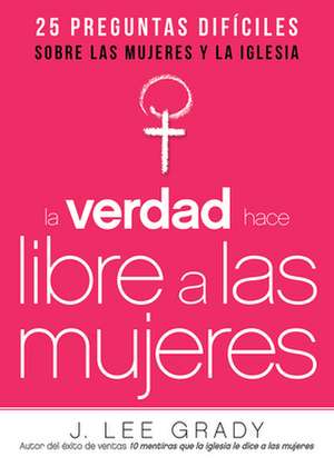 La Verdad Hace Libre a Las Mujeres: 25 Preguntas Dificiles Sobre Las Mujeres y La Iglesia de J. Lee Grady