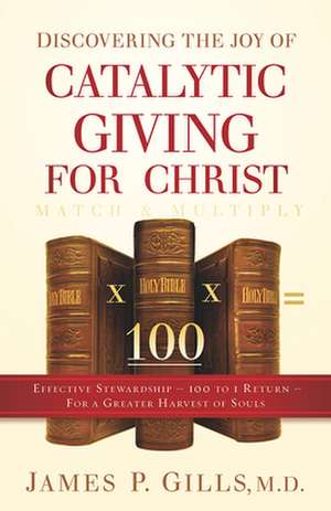 Discovering the Joy of Catalytic Giving - For Christ: Effective Stewardship - 100 to 1 Return for a Greater Harvest of Souls de James P. Gills