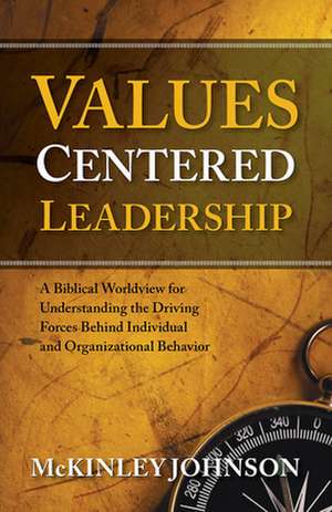 Values-Centered Leadership: A Biblical Worldview for Understanding the Driving Forces Behind Individual and Organizational Behavior de McKinley Johnson