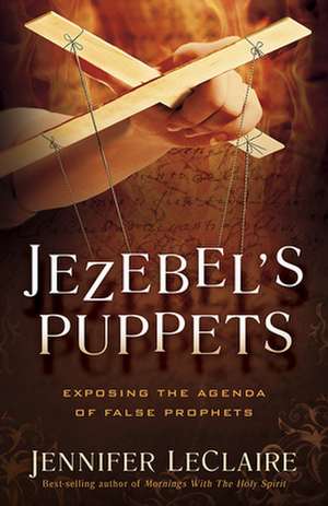 Jezebel's Puppets: Exposing the Agenda of False Prophets de Jennifer LeClaire