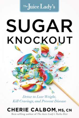 The Juice Lady's Sugar Knockout: Detox to Lose Weight, Kill Cravings, and Prevent Disease de Cherie Calbom