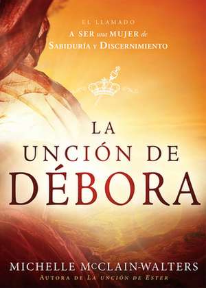 La Uncion de Debora: El Llamado a Ser Una Mujer de Sabiduria y Discernimiento de Michelle McClain-Walters