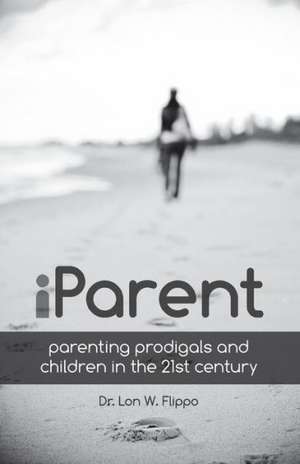 Iparent: Parenting Prodigals and Children in the 21st Century de Lon Flippo