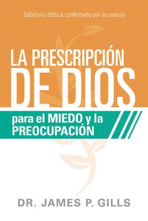 La Prescripción de Dios Para El Miedo Y La Preocupación / God's RX for Fear and Worry de James P Gills