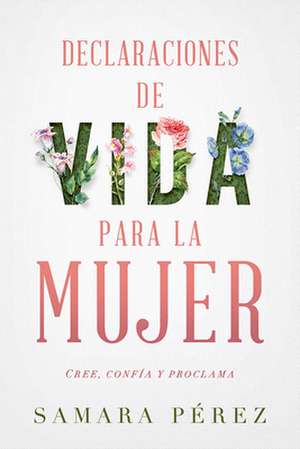 Declaraciones de Vida Para La Mujer: Declarations of Life to Women: Cree, Confía Y Proclama de Samara Perez