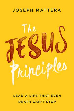 The Jesus Principles: Lead a Life That Even Death Can't Stop de Joseph Mattera