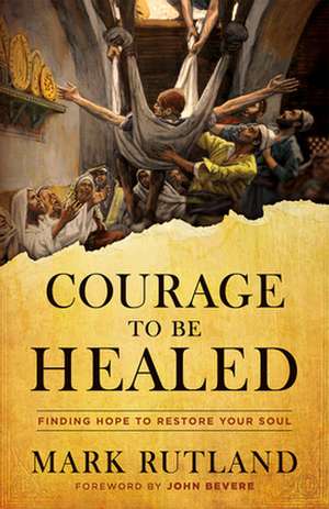 Courage to Be Healed: Finding Hope to Restore Your Soul de Mark Rutland