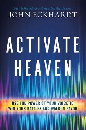 Activate Heaven: Use the Power of Your Voice to Win Your Battles and Walk in Favor de John Eckhardt