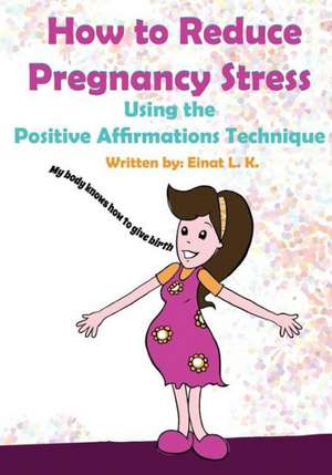 How to Reduce Pregnancy Stress Using the Positive Affirmations Technique: A Practical Guide for Busy Women de Einat L. K.