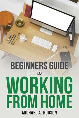 Beginners Guide to Working from Home de Michael A. Hudson