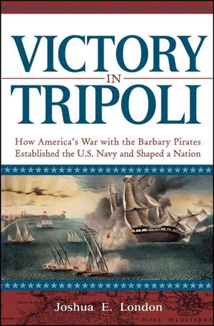 Victory in Tripoli: How America's War with the Barbary Pirates Established the U.S. Navy and Shaped a Nation de Joshua London