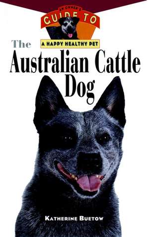 The Australian Cattle Dog: An Owner's Guide to a Happy Healthy Pet de Katherine Buetow