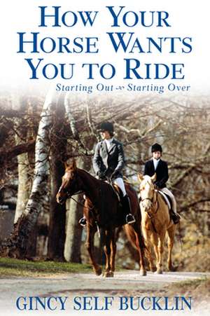 How Your Horse Wants You to Ride: Starting Out, Starting Over de Gincy Self Bucklin