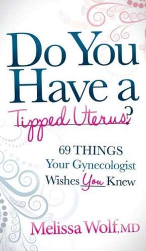 Do You Have a Tipped Uterus: 69 Things Your Gynecologist Wishes You Knew de Melissa Wolf