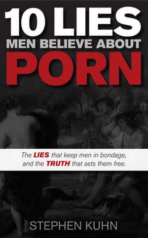 10 Lies Men Believe about Porn: The Lies That Keep Men in Bondage, and the Truth That Sets Them Free de Stephen Kuhn