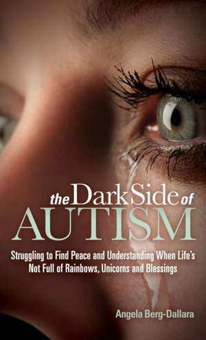 The Dark Side of Autism: Struggling to Find Peace and Understanding When Life's Not Full of Rainbows, Unicorns and Blessings de Angela Berg-Dallara