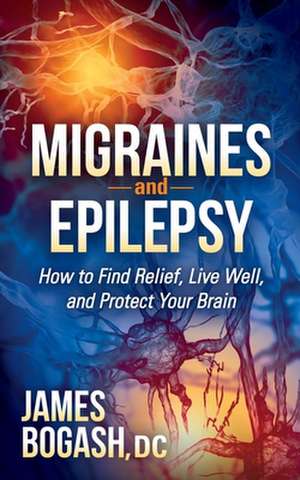 Migraines and Epilepsy: How to Find Relief, Live Well, and Protect Your Brain de James Bogash