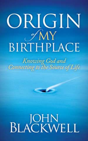 Origin of My Birthplace: Knowing God and Connecting to the Source of Life de John Blackwell