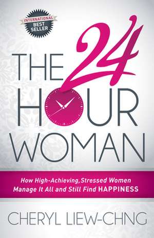 The 24-Hour Woman: How High Achieving, Stressed Women Manage It All and Still Find Happiness de Cheryl Liew-Chng