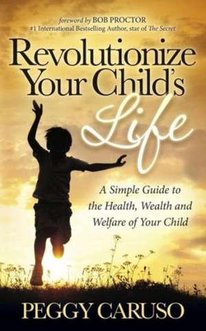 Revolutionize Your Child's Life: A Simple Guide to the Health, Wealth and Welfare of Your Child de Peggy Caruso