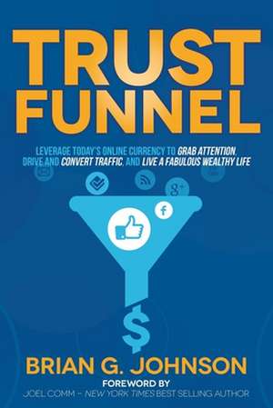 Trust Funnel: Leverage Today's Online Currency to Grab Attention, Drive and Convert Traffic, and Live a Fabulous Wealthy Life de Brian G. Johnson