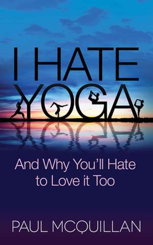 I Hate Yoga: And Why You'll Hate to Love It Too de Paul McQuillan