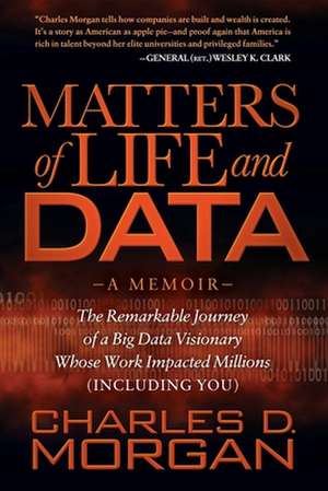 Matters of Life and Data: The Remarkable Journey of a Big Data Visionary Whose Work Impacted Millions (Including You) de Charles D. Morgan