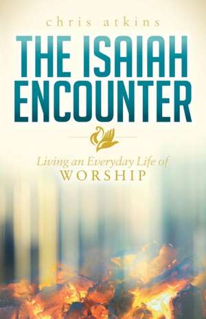 The Isaiah Encounter: Living an Everyday Life of Worship de CHRIS ATKINS