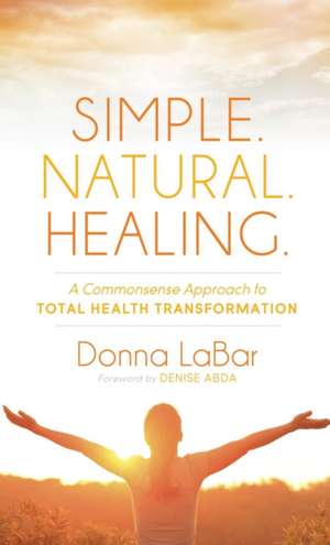 Simple. Natural. Healing.: A Common Sense Approach to Total Health Tranformation de Donna Labar