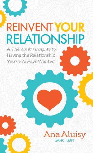 Reinvent Your Relationship: A Therapist's Insights to Having the Relationship You've Always Wanted de Ana Aluisy