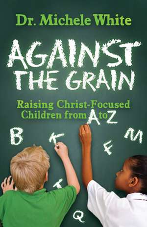 Against the Grain: Raising Christ-Focused Children from A to Z de Michele White