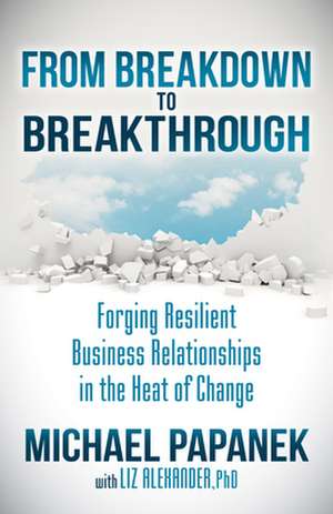 From Breakdown to Breakthrough: Forging Resilient Business Relationships in the Heat of Change de Michael Papanek