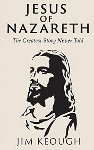 Jesus of Nazareth: The Greatest Story Never Told de Jim Keough