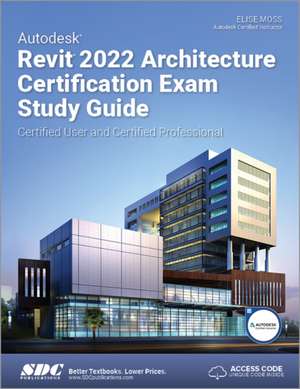 Autodesk Revit 2022 Architecture Certification Exam Study Guide: Certified User and Certified Professional de Elise Moss