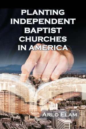 Planting Independent Baptist Churches in America de Wendell Arlo Elam