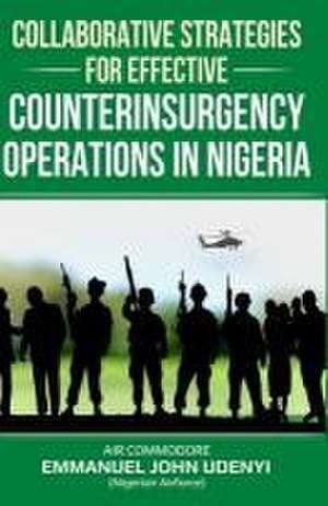 Collaborative Strategies for Effective Counterinsurgency Operations in Nigeria de Emmanuel John Udenyi